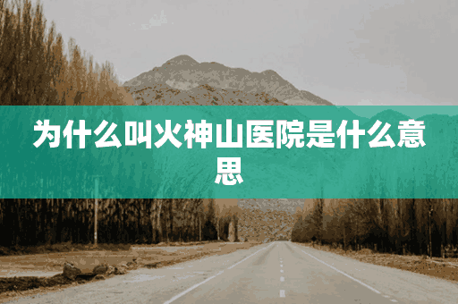 为什么叫火神山医院是什么意思